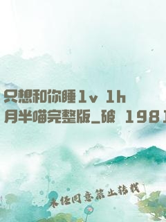 只想和你睡1v 1h月半喵完整版